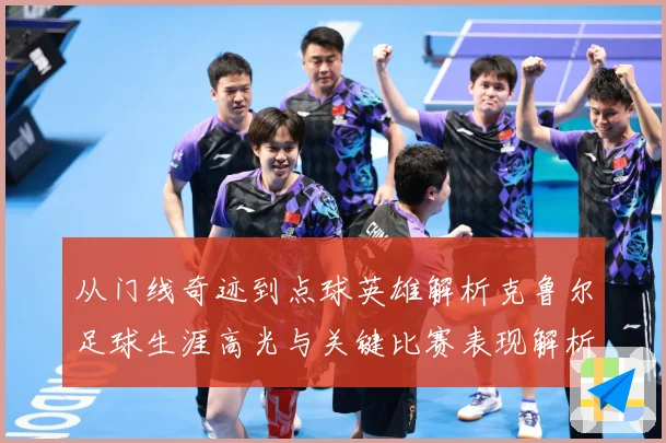 从门线奇迹到点球英雄解析克鲁尔足球生涯高光与关键比赛表现解析