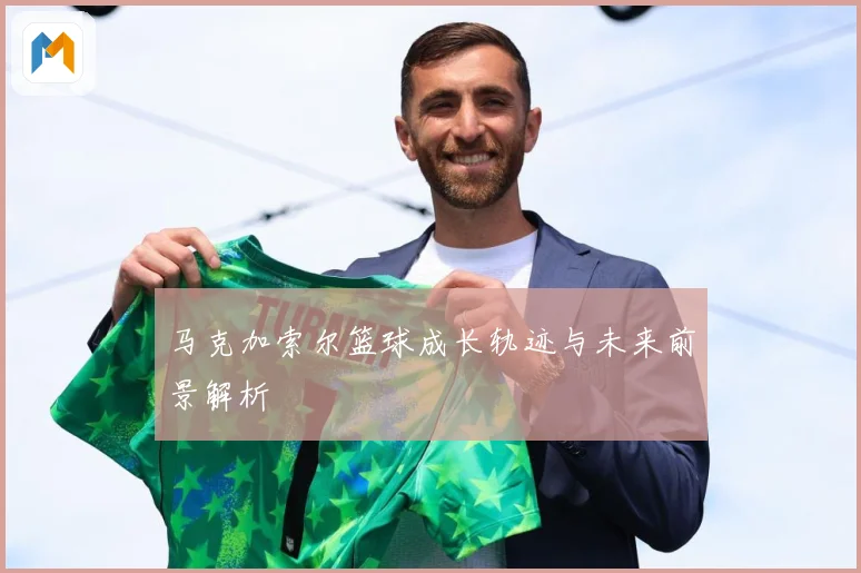 马克加索尔篮球成长轨迹与未来前景解析