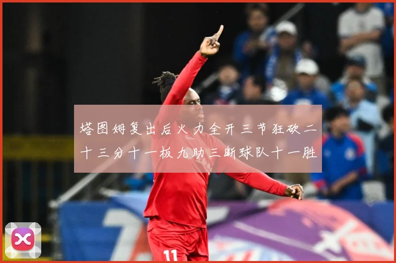 塔图姆复出后火力全开三节狂砍二十三分十一板九助三断球队十一胜专题观察