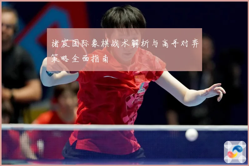 诸宸国际象棋战术解析与高手对弈策略全面指南