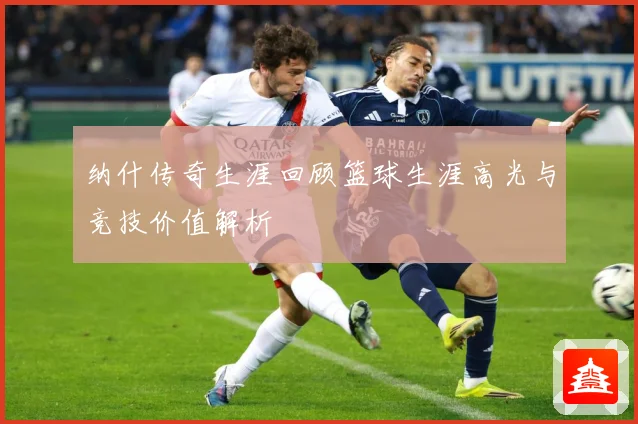 纳什传奇生涯回顾篮球生涯高光与竞技价值解析