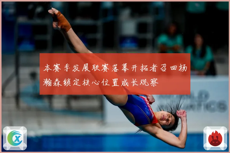 本赛季发展联赛落幕开拓者召回杨瀚森锁定核心位置成长观察