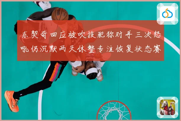 东契奇回应被吹技犯称对手三次怒吼仍沉默两天休整专注恢复状态赛场复盘