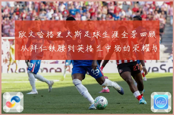 欧文哈格里夫斯足球生涯全景回顾 从拜仁铁腰到英格兰中场的荣耀与挑战