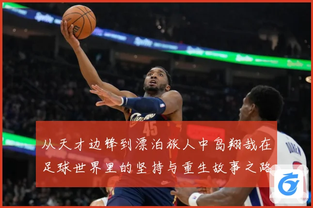 从天才边锋到漂泊旅人中岛翔哉在足球世界里的坚持与重生故事之路解析