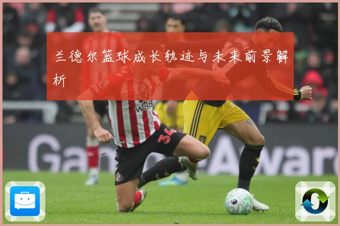 兰德尔篮球成长轨迹与未来前景解析