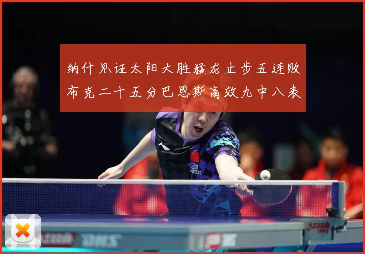 纳什见证太阳大胜猛龙止步五连败布克二十五分巴恩斯高效九中八表赛场复盘