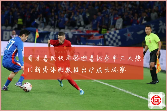 奇才喜获状元签迎喜忧参半三大热门新秀体测数据出炉成长观察