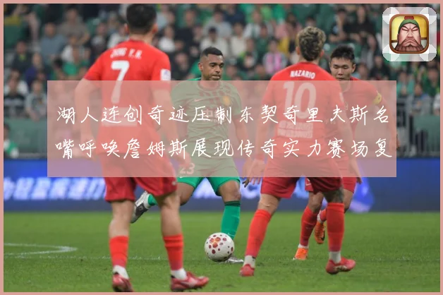 湖人连创奇迹压制东契奇里夫斯名嘴呼唤詹姆斯展现传奇实力赛场复盘