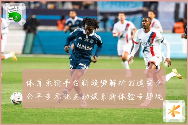 体育竞猜平台新趋势解析打造安全公平多元化互动娱乐新体验专题观察