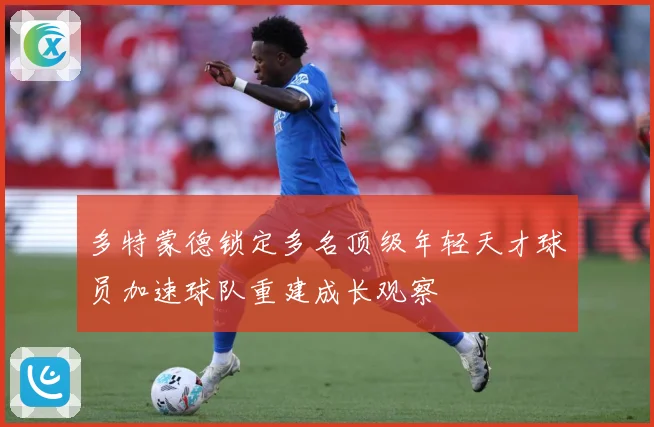 多特蒙德锁定多名顶级年轻天才球员加速球队重建成长观察