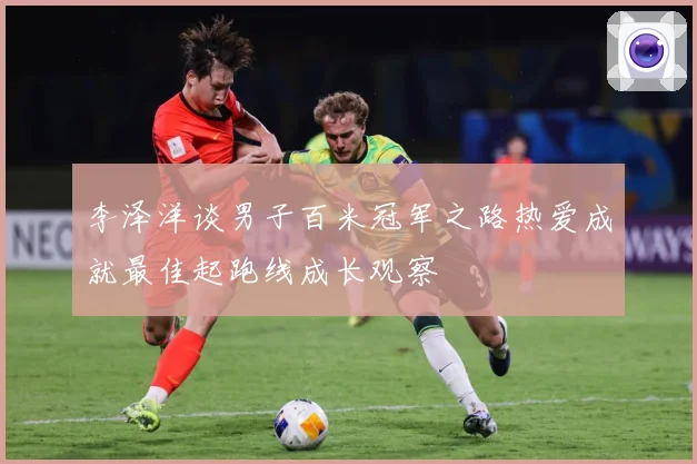 李泽洋谈男子百米冠军之路热爱成就最佳起跑线成长观察