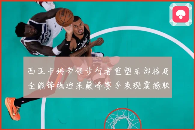 西亚卡姆带领步行者重塑东部格局全能锋线迎来巅峰赛季表现震撼联盟解析