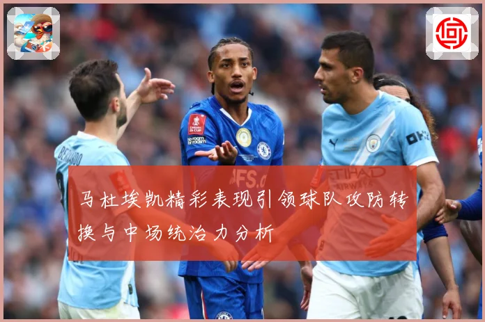 马杜埃凯精彩表现引领球队攻防转换与中场统治力分析