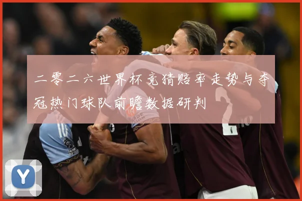 二零二六世界杯竞猜赔率走势与夺冠热门球队前瞻数据研判