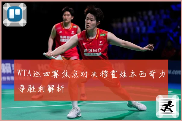 WTA巡回赛焦点对决穆霍娃本西奇力争胜利解析
