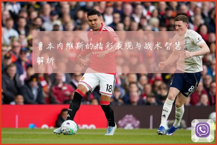鲁本内维斯的精彩表现与战术智慧解析