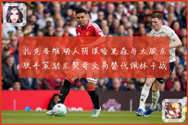 扎克洛维湖人阴谋哈里森与大股东联手策划东契奇交易替代佩林卡战术观察