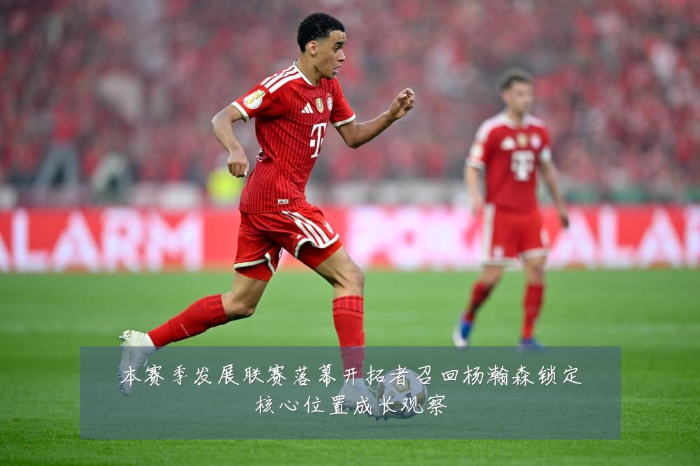 本赛季发展联赛落幕开拓者召回杨瀚森锁定核心位置成长观察