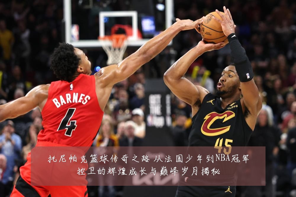 托尼帕克篮球传奇之路 从法国少年到NBA冠军控卫的辉煌成长与巅峰岁月揭秘
